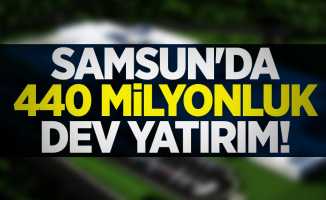Samsun'da 440 milyonluk dev yatırım!