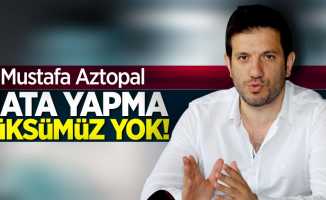 Mustafa Aztopal: Hata yapma lüksümüz yok