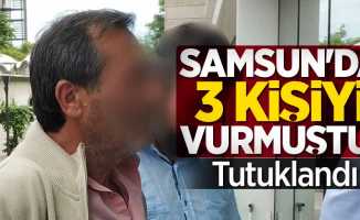 Samsun'da 3 kişiyi vurmuştu! Tutuklandı