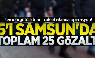 Terör örgütü liderinin akrabalarına operasyon! 5'i Samsun'da toplam 25 gözaltı