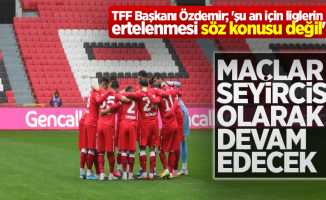 TFF Başkanı Özdemir; 'şu an için liglerin ertelenmesi söz konusu değil' 