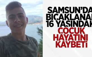 Samsun'da bıçaklanan 16 yaşındaki çocuk hayatını kaybetti