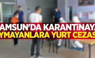 Samsun'da karantinaya uymayanlara yurt cezası!