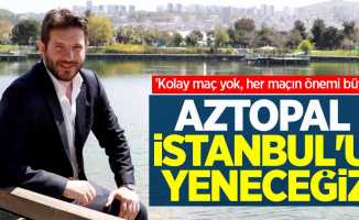 'Kolay maç yok, her maçın önemi büyük' Aztopal İstanbul'u yeneceğiz 
