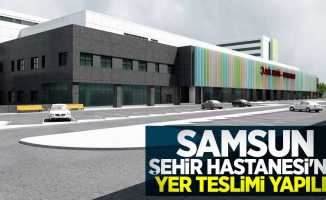 Samsun Şehir Hastanesi'nin yer teslimi yapıldı