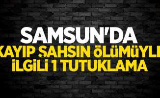 Samsun'da kayıp şahsın ölümüyle ilgili 1 tutuklama