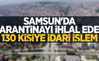 Samsun'da karantinayı ihlal eden 130 kişiye idari işlem