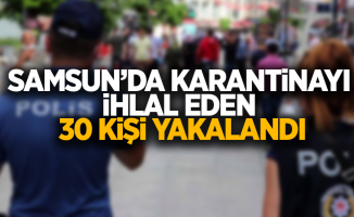 Samsun'da karantinayı ihlal eden 30 kişi yakalandı