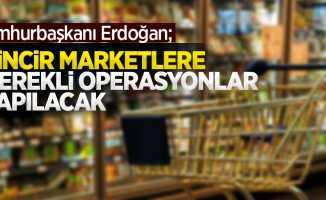Cumhurbaşkanı Erdoğan; Zincir marketlere gerekli operasyonlar yapılacak