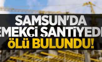 Samsun'da emekçi şantiyede ölü bulundu