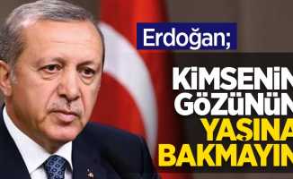 Erdoğan; kimsenin gözünün yaşına bakmayın
