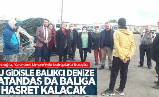 Hancıoğlu, Yakakent Limanı'nda balıkçılarla buluştu: "Bu gidişle balıkçı denize, vatandaş da balığa hasret kalacak"