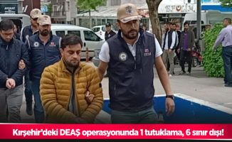 Kırşehir’deki DEAŞ operasyonunda 1 tutuklama, 6 sınır dışı