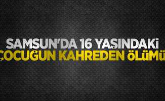 Samsun'da 16 yaşındaki çocuğun kahreden ölümü!