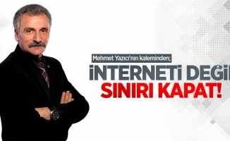 Mehmet Yazıcı'nın kaleminden; İnterneti değil, sınırı kapat!