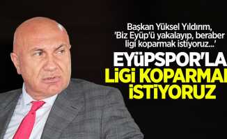 Başkan Yüksel Yıldırım, 'Eyüpspor'la  ligi koparmak  istiyoruz'