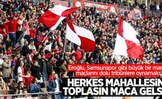 Eroğlu, Samsunspor gibi büyük bir marka maçlarını dolu tribünlere oynamalı...  Herkes  mahallesini toplasın maça  gelsin 