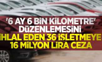 '6 ay 6 bin kilometre' düzenlemesini ihlal eden 36 işletmeye 16 milyon lira ceza