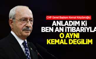 Kılıçdaroğlu: Anladım ki ben an itibariyla o aynı Kemal değilim