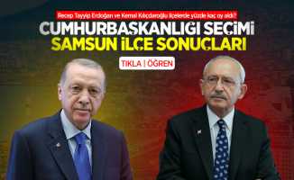 Recep Tayyip Erdoğan ve Kemal Kılıçdaroğlu Samsun'da hangi ilçede kaç oy aldı?