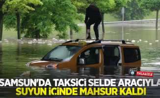 Samsun'da taksici selde aracıyla suyun içinde mahsur kaldı