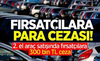 Fırsatçılara para cezası! 2. el araç satışında fırsatçılara 300 bin TL ceza