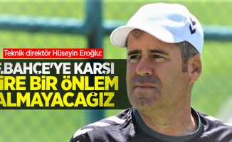 Teknik direktör Hüseyin Eroğlu:  F.Bahçe'ye karşı bire bir önlem almayacağız
