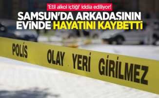 'Etil alkol içtiği' iddia ediliyor! Samsun'da arkadaşının evinde hayatını kaybetti