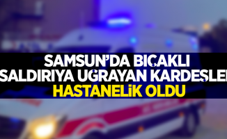 Samsun'da bıçaklı saldırıya uğrayan kardeşler hastanelik oldu