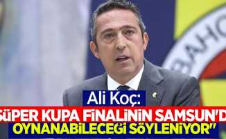 Ali Koç "Süper Kupa finalinin Samsun'da oynanabileceği söyleniyor."