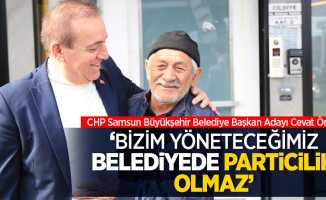 CHP Samsun Büyükşehir Belediye Başkan Adayı Cevat Öncü, 'Bizim yöneteceğimiz belediyede particilik olmaz'