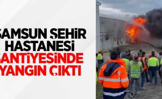 Samsun'da Şehir Hastanesi şantiyesinde yangın çıktı