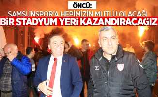 Öncü: Samsunspor'a hepimizin mutlu olacağı bir stadyum yeri kazandıracağız