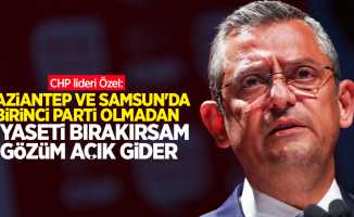 CHP lideri Özel: Gaziantep ve Samsun'da birinci parti olmadan siyaseti bırakırsam gözüm açık gider