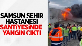 Samsun Şehir Hastanesi şantiyesinde yangın çıktı