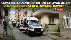 Samsun'da görme problemi yaşayan adam pencereden düşerek hayatını kaybetti