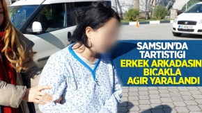 Samsun'da tartıştığı erkek arkadaşını bıçakla ağır yaraladı