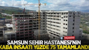 Samsun Şehir Hastanesi#039;nin kaba inşaatı yüzde 75 tamamlandı